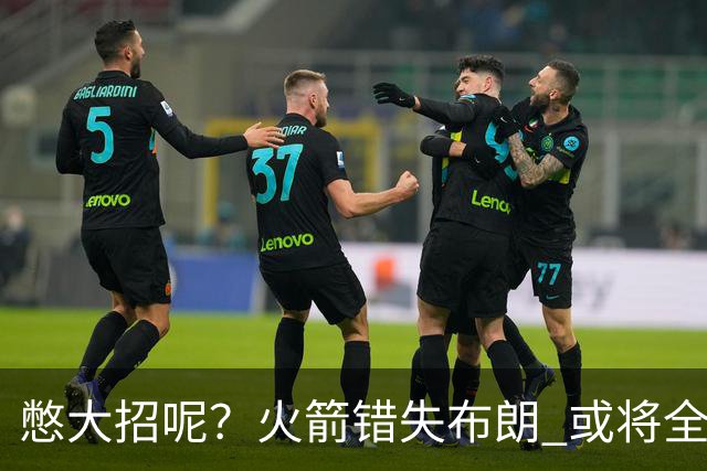 憋大招呢？火箭错失布朗 或将全力追逐欧文